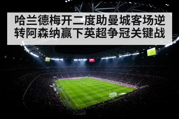 哈兰德梅开二度助曼城客场逆转阿森纳赢下英超争冠关键战